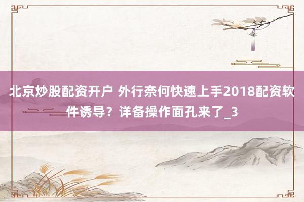 北京炒股配资开户 外行奈何快速上手2018配资软件诱导？详备操作面孔来了_3