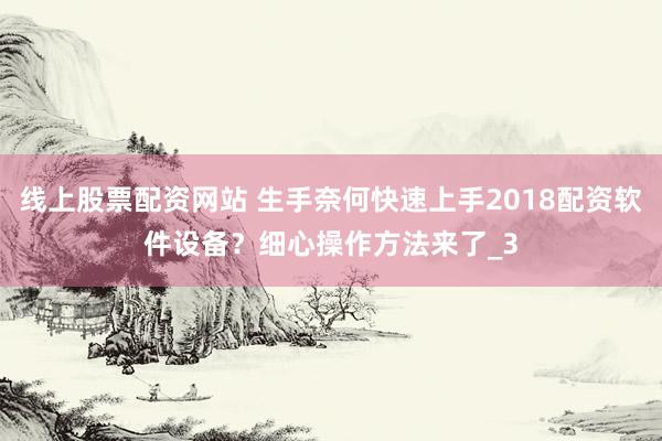 线上股票配资网站 生手奈何快速上手2018配资软件设备？细心操作方法来了_3