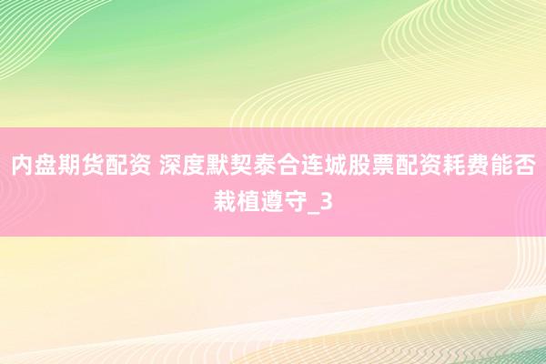 内盘期货配资 深度默契泰合连城股票配资耗费能否栽植遵守_3