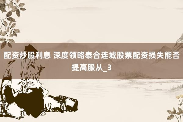 配资炒股利息 深度领略泰合连城股票配资损失能否提高服从_3
