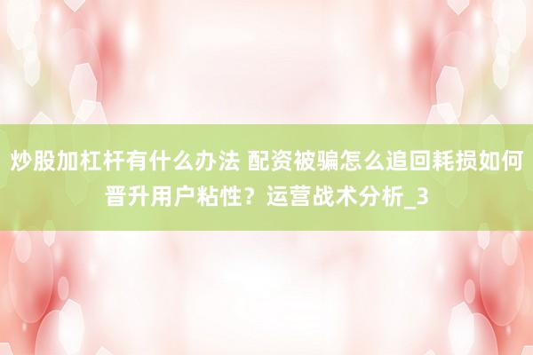 炒股加杠杆有什么办法 配资被骗怎么追回耗损如何晋升用户粘性？运营战术分析_3