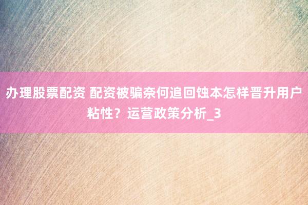 办理股票配资 配资被骗奈何追回蚀本怎样晋升用户粘性？运营政策分析_3