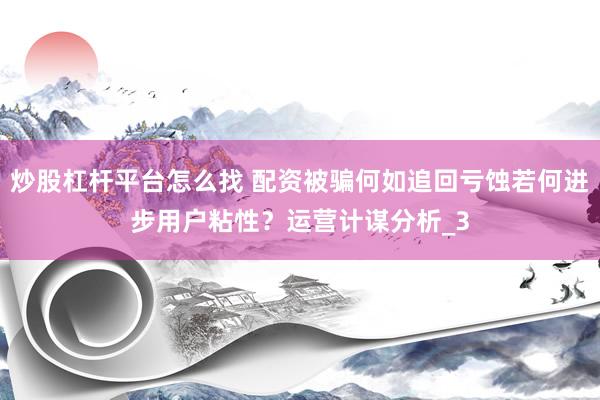 炒股杠杆平台怎么找 配资被骗何如追回亏蚀若何进步用户粘性？运营计谋分析_3