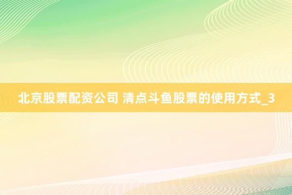 北京股票配资公司 清点斗鱼股票的使用方式_3