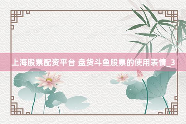 上海股票配资平台 盘货斗鱼股票的使用表情_3