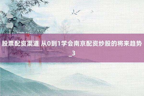 股票配资渠道 从0到1学会南京配资炒股的将来趋势_3