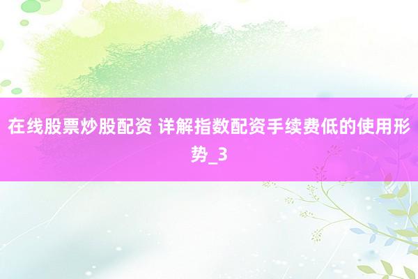 在线股票炒股配资 详解指数配资手续费低的使用形势_3