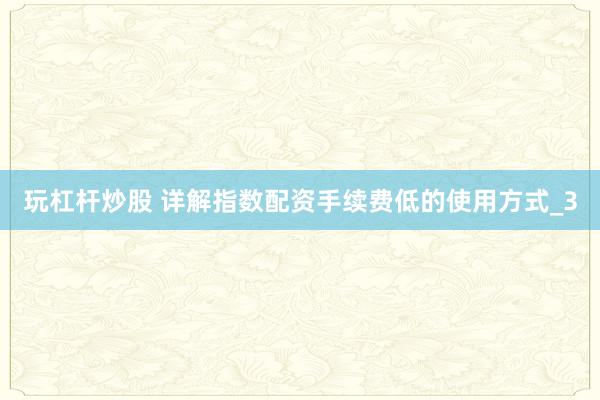 玩杠杆炒股 详解指数配资手续费低的使用方式_3