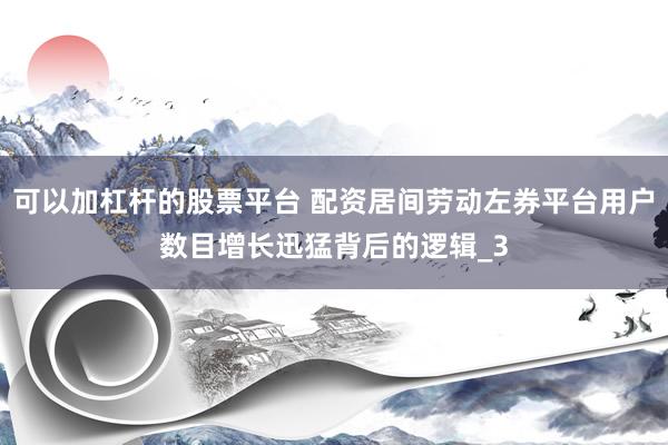 可以加杠杆的股票平台 配资居间劳动左券平台用户数目增长迅猛背后的逻辑_3