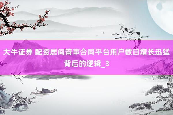 大牛证券 配资居间管事合同平台用户数目增长迅猛背后的逻辑_3
