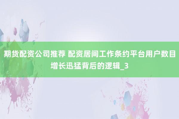 期货配资公司推荐 配资居间工作条约平台用户数目增长迅猛背后的逻辑_3