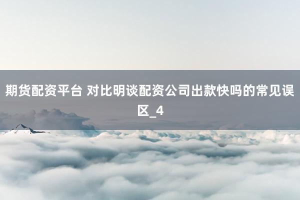 期货配资平台 对比明谈配资公司出款快吗的常见误区_4