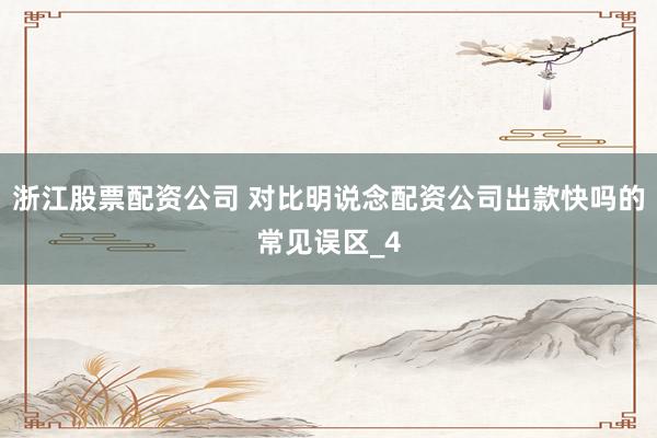 浙江股票配资公司 对比明说念配资公司出款快吗的常见误区_4