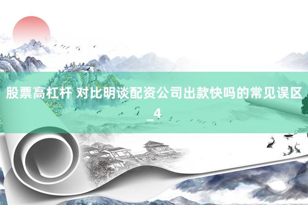 股票高杠杆 对比明谈配资公司出款快吗的常见误区_4