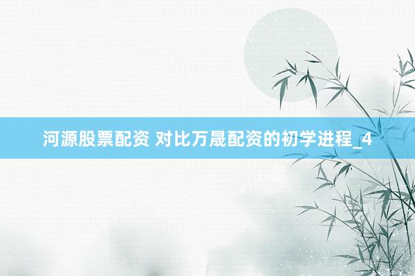河源股票配资 对比万晟配资的初学进程_4