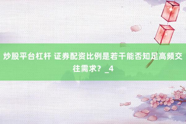 炒股平台杠杆 证券配资比例是若干能否知足高频交往需求？_4