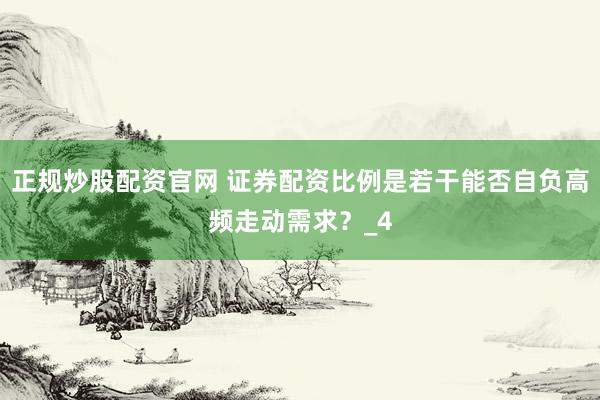 正规炒股配资官网 证券配资比例是若干能否自负高频走动需求？_4