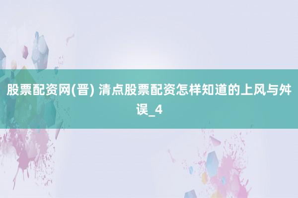 股票配资网(晋) 清点股票配资怎样知道的上风与舛误_4