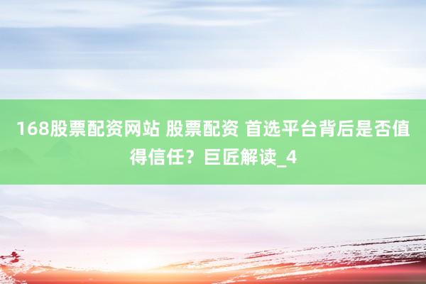 168股票配资网站 股票配资 首选平台背后是否值得信任？巨匠解读_4