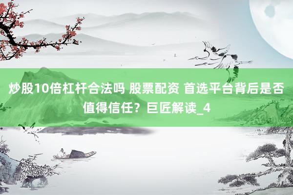 炒股10倍杠杆合法吗 股票配资 首选平台背后是否值得信任？巨匠解读_4