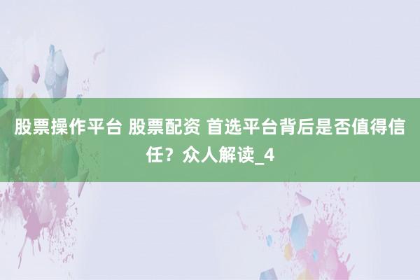 股票操作平台 股票配资 首选平台背后是否值得信任？众人解读_4