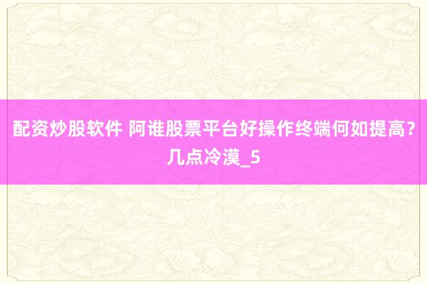 配资炒股软件 阿谁股票平台好操作终端何如提高？几点冷漠_5