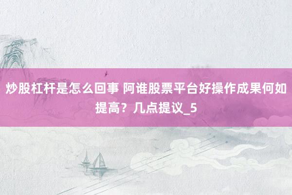 炒股杠杆是怎么回事 阿谁股票平台好操作成果何如提高？几点提议_5