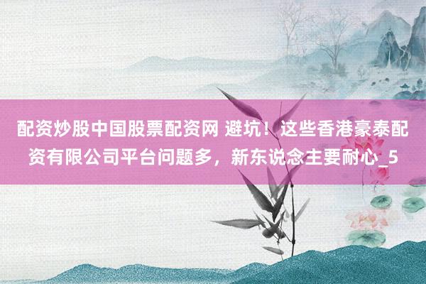 配资炒股中国股票配资网 避坑！这些香港豪泰配资有限公司平台问题多，新东说念主要耐心_5