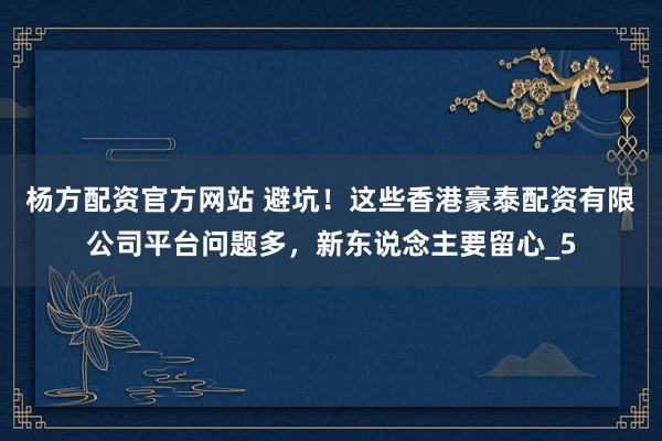 杨方配资官方网站 避坑!这些香港豪泰配资有限公司平台问题多,新东说念主要留心_5