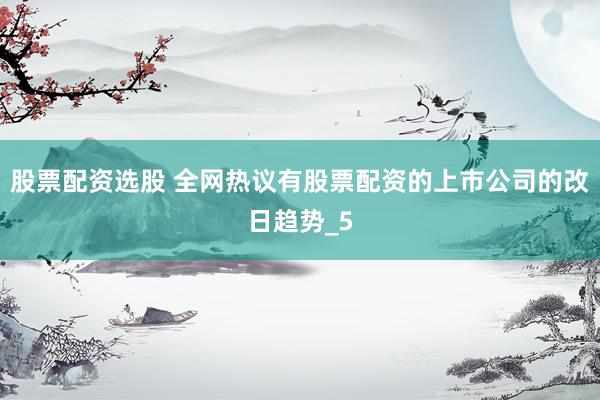 股票配资选股 全网热议有股票配资的上市公司的改日趋势_5