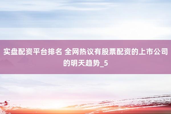 实盘配资平台排名 全网热议有股票配资的上市公司的明天趋势_5