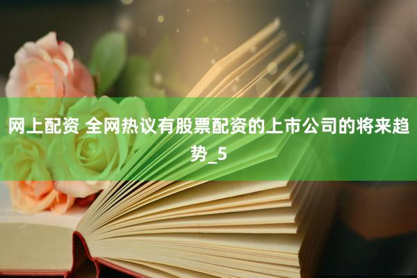 网上配资 全网热议有股票配资的上市公司的将来趋势_5