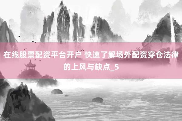 在线股票配资平台开户 快速了解场外配资穿仓法律的上风与缺点_5