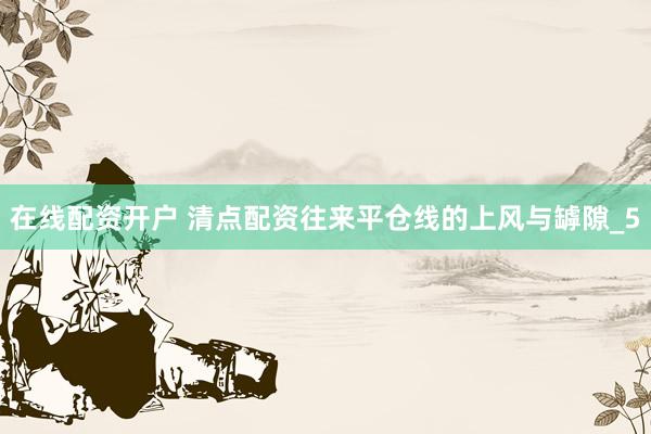 在线配资开户 清点配资往来平仓线的上风与罅隙_5