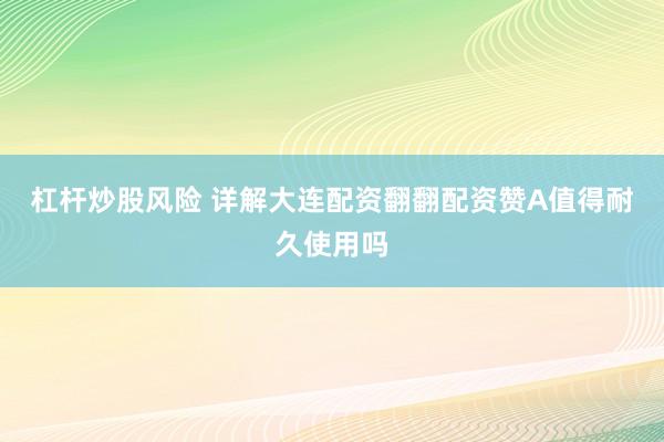 杠杆炒股风险 详解大连配资翻翻配资赞A值得耐久使用吗