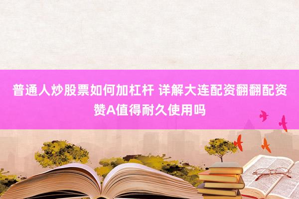 普通人炒股票如何加杠杆 详解大连配资翻翻配资赞A值得耐久使用吗