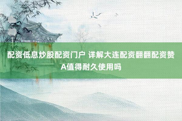 配资低息炒股配资门户 详解大连配资翻翻配资赞A值得耐久使用吗