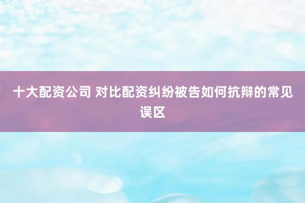 十大配资公司 对比配资纠纷被告如何抗辩的常见误区