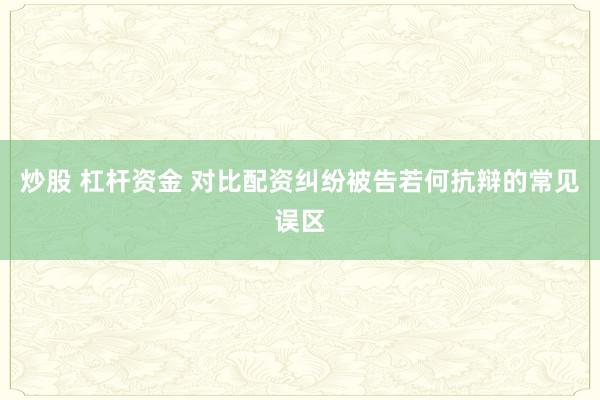 炒股 杠杆资金 对比配资纠纷被告若何抗辩的常见误区