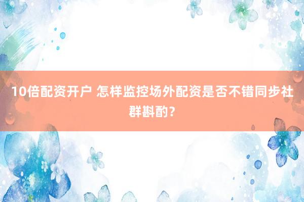 10倍配资开户 怎样监控场外配资是否不错同步社群斟酌？