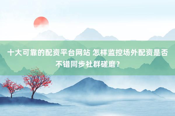 十大可靠的配资平台网站 怎样监控场外配资是否不错同步社群磋磨？