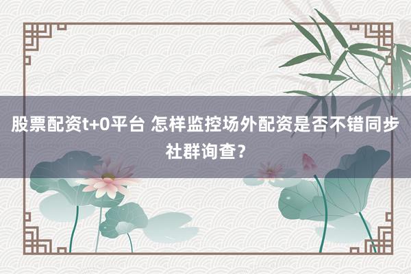 股票配资t+0平台 怎样监控场外配资是否不错同步社群询查？