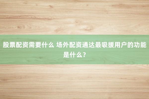 股票配资需要什么 场外配资通达最吸援用户的功能是什么？