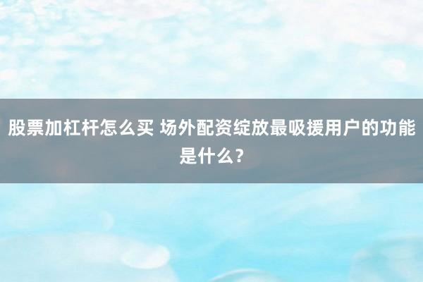 股票加杠杆怎么买 场外配资绽放最吸援用户的功能是什么？