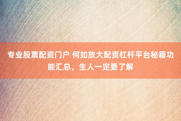 专业股票配资门户 何如放大配资杠杆平台秘籍功能汇总，生人一定要了解