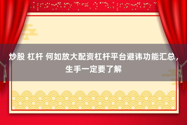 炒股 杠杆 何如放大配资杠杆平台避讳功能汇总，生手一定要了解