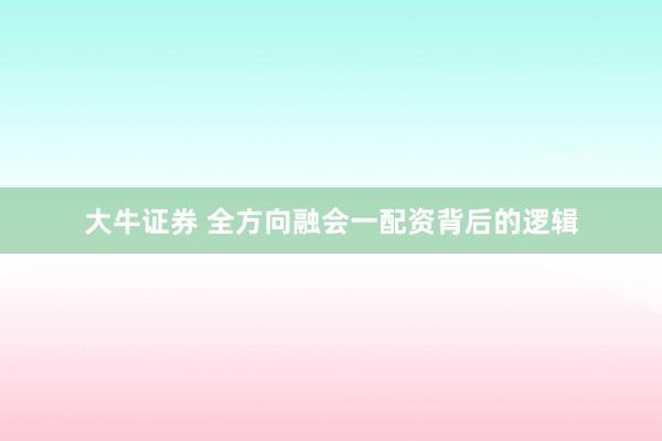 大牛证券 全方向融会一配资背后的逻辑