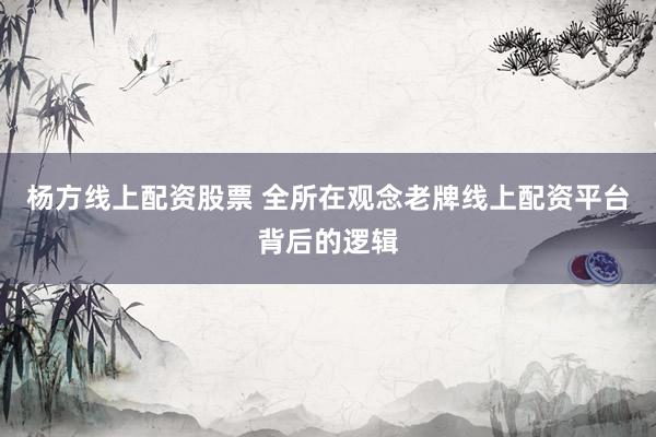 杨方线上配资股票 全所在观念老牌线上配资平台背后的逻辑