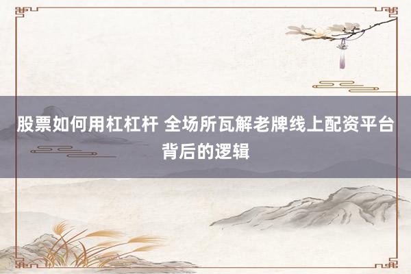 股票如何用杠杠杆 全场所瓦解老牌线上配资平台背后的逻辑