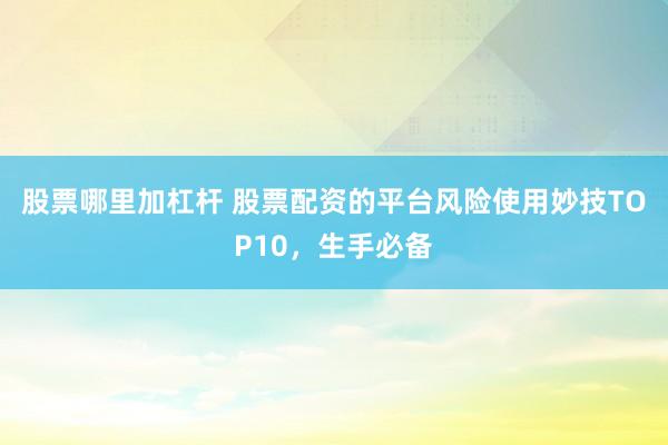股票哪里加杠杆 股票配资的平台风险使用妙技TOP10，生手必备